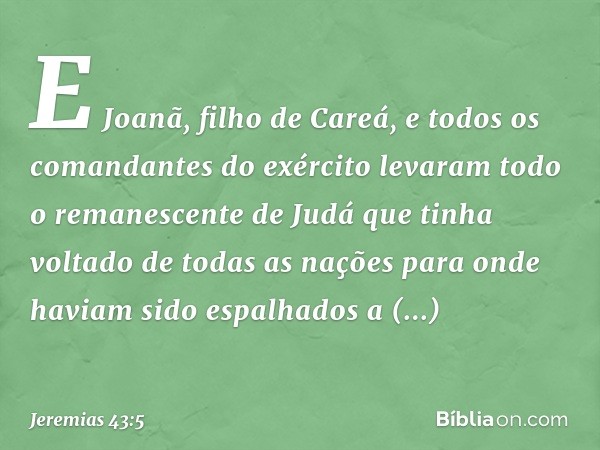 E Joanã, filho de Careá, e todos os comandantes do exército levaram todo o remanescente de Judá que tinha voltado de todas as nações para onde haviam sido espal