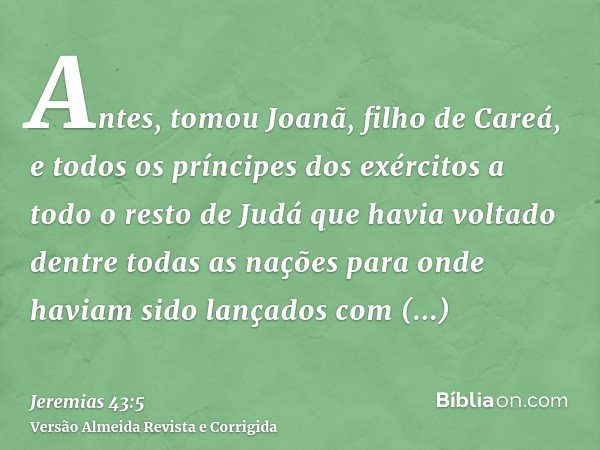 Antes, tomou Joanã, filho de Careá, e todos os príncipes dos exércitos a todo o resto de Judá que havia voltado dentre todas as nações para onde haviam sido lan