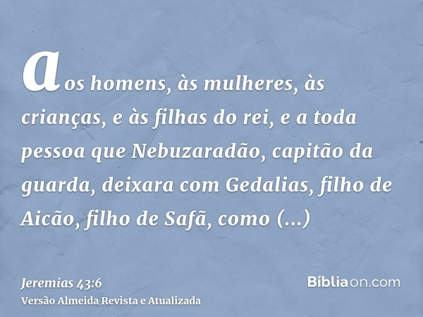 aos homens, às mulheres, às crianças, e às filhas do rei, e a toda pessoa que Nebuzaradão, capitão da guarda, deixara com Gedalias, filho de Aicão, filho de Saf