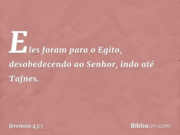 Eles foram para o Egito, desobedecendo ao Senhor, indo até Tafnes. -- Jeremias 43:7