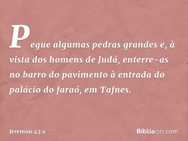 "Pegue algumas pedras grandes e, à vista dos homens de Judá, enterre-as no barro do pavimento à entrada do palácio do faraó, em Tafnes. -- Jeremias 43:9