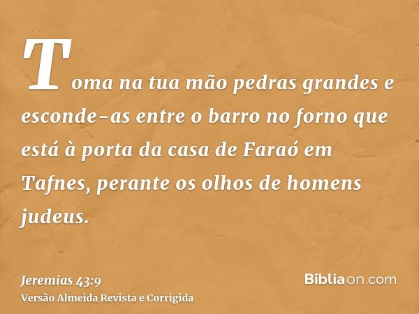 Toma na tua mão pedras grandes e esconde-as entre o barro no forno que está à porta da casa de Faraó em Tafnes, perante os olhos de homens judeus.