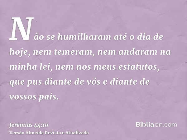 Não se humilharam até o dia de hoje, nem temeram, nem andaram na minha lei, nem nos meus estatutos, que pus diante de vós e diante de vossos pais.