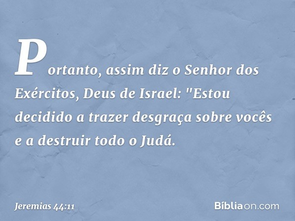 Portanto, assim diz o Senhor dos Exércitos, Deus de Israel: "Estou decidido a trazer desgraça sobre vocês e a destruir todo o Judá. -- Jeremias 44:11