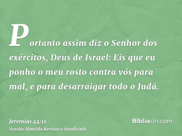 Portanto assim diz o Senhor dos exércitos, Deus de Israel: Eis que eu ponho o meu rosto contra vós para mal, e para desarraigar todo o Judá.