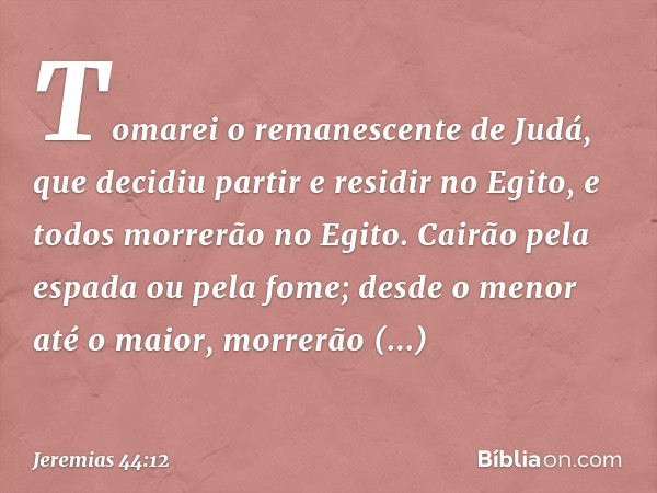 Tomarei o remanescente de Judá, que decidiu partir e residir no Egito, e todos morre­rão no Egito. Cairão pela espada ou pela fome; desde o menor até o maior, m