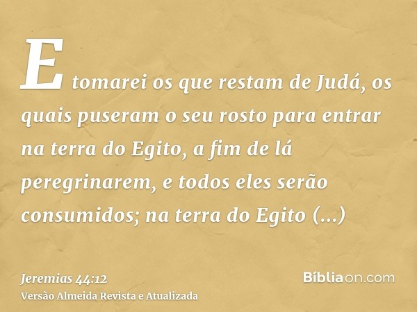 E tomarei os que restam de Judá, os quais puseram o seu rosto para entrar na terra do Egito, a fim de lá peregrinarem, e todos eles serão consumidos; na terra d