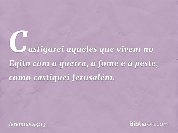 Casti­garei aqueles que vivem no Egito com a guerra, a fome e a peste, como castiguei Jerusalém. -- Jeremias 44:13