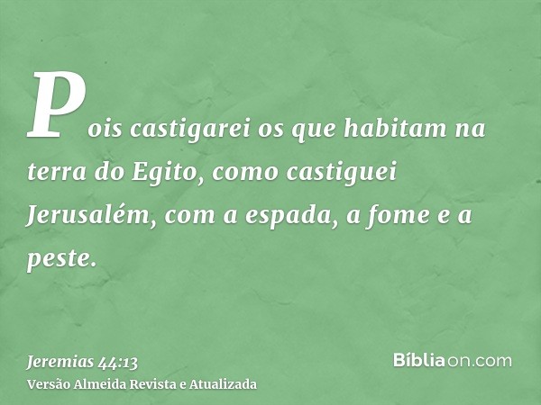 Pois castigarei os que habitam na terra do Egito, como castiguei Jerusalém, com a espada, a fome e a peste.