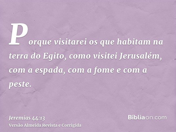 Porque visitarei os que habitam na terra do Egito, como visitei Jerusalém, com a espada, com a fome e com a peste.