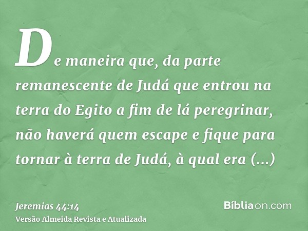 De maneira que, da parte remanescente de Judá que entrou na terra do Egito a fim de lá peregrinar, não haverá quem escape e fique para tornar à terra de Judá, à