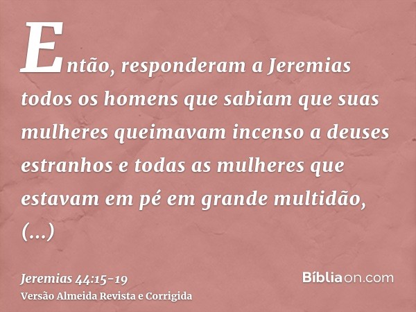 Então, responderam a Jeremias todos os homens que sabiam que suas mulheres queimavam incenso a deuses estranhos e todas as mulheres que estavam em pé em grande 