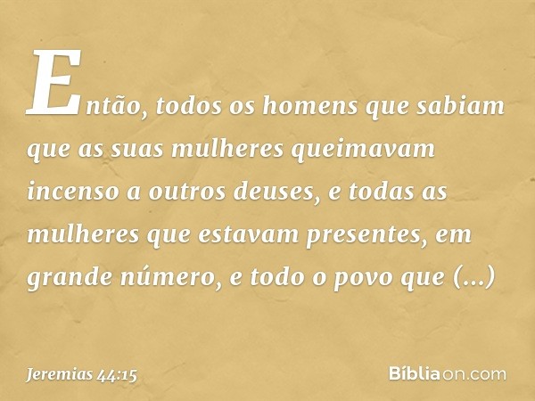 Então, todos os homens que sabiam que as suas mulheres queimavam incenso a outros deuses, e todas as mulheres que estavam presentes, em grande número, e todo o 