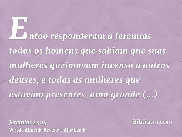 Então responderam a Jeremias todos os homens que sabiam que suas mulheres queimavam incenso a outros deuses, e todas as mulheres que estavam presentes, uma gran