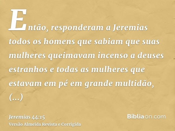 Então, responderam a Jeremias todos os homens que sabiam que suas mulheres queimavam incenso a deuses estranhos e todas as mulheres que estavam em pé em grande 