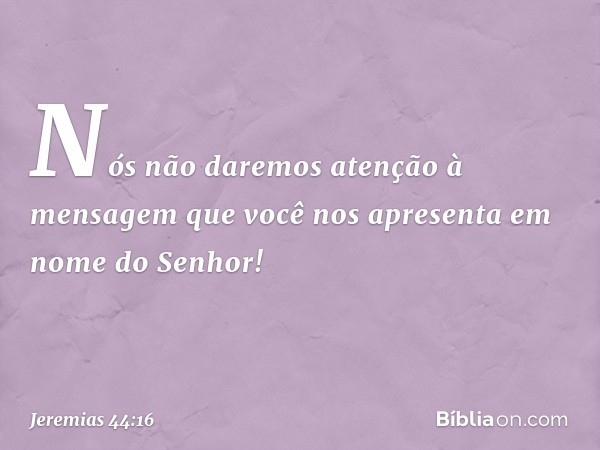 "Nós não daremos aten­ção à mensagem que você nos apresenta em nome do Senhor! -- Jeremias 44:16