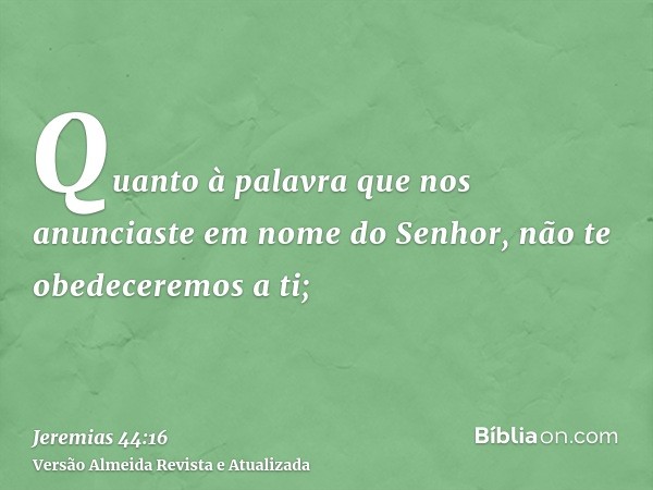 Quanto à palavra que nos anunciaste em nome do Senhor, não te obedeceremos a ti;