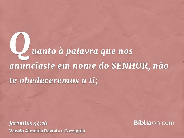 Quanto à palavra que nos anunciaste em nome do SENHOR, não te obedeceremos a ti;