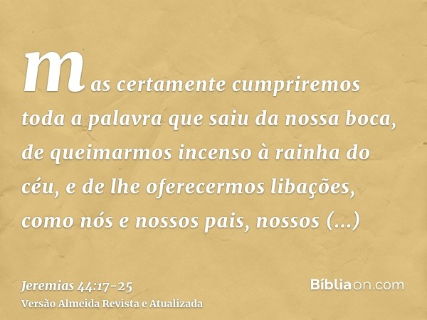 mas certamente cumpriremos toda a palavra que saiu da nossa boca, de queimarmos incenso à rainha do céu, e de lhe oferecermos libações, como nós e nossos pais, 