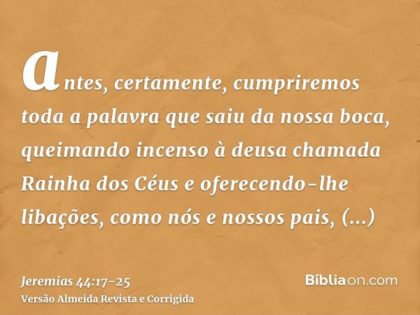 antes, certamente, cumpriremos toda a palavra que saiu da nossa boca, queimando incenso à deusa chamada Rainha dos Céus e oferecendo-lhe libações, como nós e no