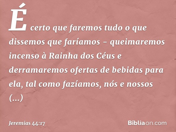 É certo que faremos tudo o que dissemos que faríamos - queimaremos incenso à Rainha dos Céus e derramaremos ofertas de bebidas para ela, tal como fazíamos, nós 