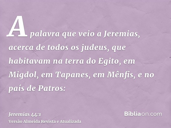 A palavra que veio a Jeremias, acerca de todos os judeus, que habitavam na terra do Egito, em Migdol, em Tapanes, em Mênfis, e no país de Patros: