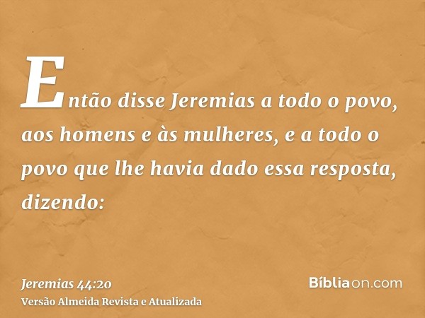 Então disse Jeremias a todo o povo, aos homens e às mulheres, e a todo o povo que lhe havia dado essa resposta, dizendo: