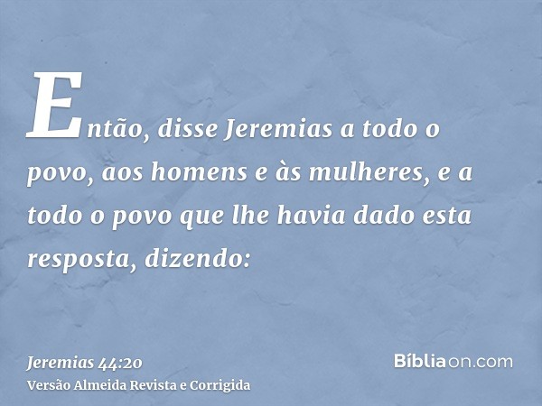 Então, disse Jeremias a todo o povo, aos homens e às mulheres, e a todo o povo que lhe havia dado esta resposta, dizendo:
