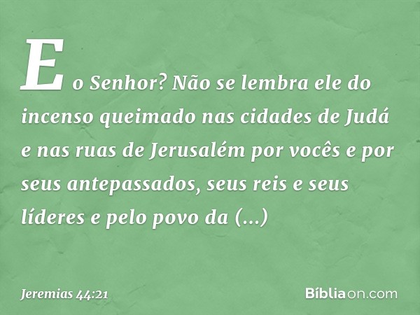 "E o Senhor? Não se lembra ele do incenso queimado nas cidades de Judá e nas ruas de Jerusalém por vocês e por seus antepassados, seus reis e seus líderes e pel