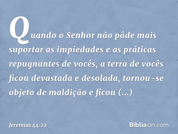 Quando o Senhor não pôde mais suportar as impiedades e as práticas repugnantes de vocês, a terra de vocês ficou devastada e desolada, tornou-se objeto de maldiç