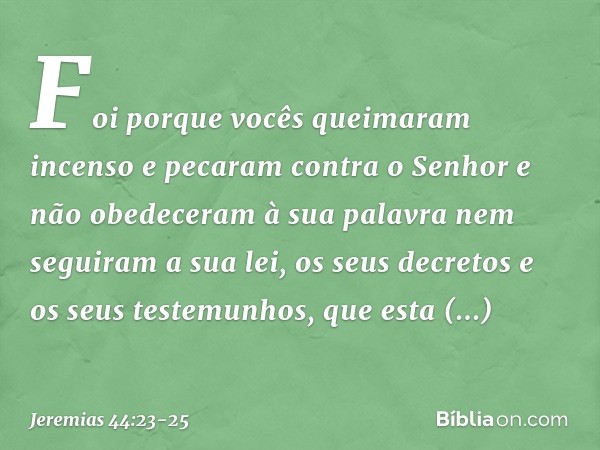 Foi porque vocês queima­ram incenso e pecaram contra o Senhor e não obedeceram à sua palavra nem seguiram a sua lei, os seus decretos e os seus testemunhos, que