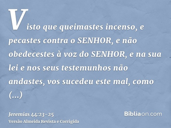 Visto que queimastes incenso, e pecastes contra o SENHOR, e não obedecestes à voz do SENHOR, e na sua lei e nos seus testemunhos não andastes, vos sucedeu este 