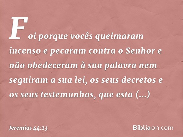 Foi porque vocês queima­ram incenso e pecaram contra o Senhor e não obedeceram à sua palavra nem seguiram a sua lei, os seus decretos e os seus testemunhos, que