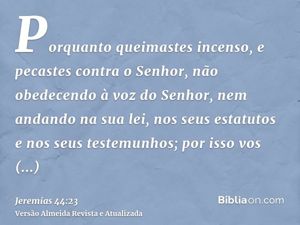 Porquanto queimastes incenso, e pecastes contra o Senhor, não obedecendo à voz do Senhor, nem andando na sua lei, nos seus estatutos e nos seus testemunhos; por