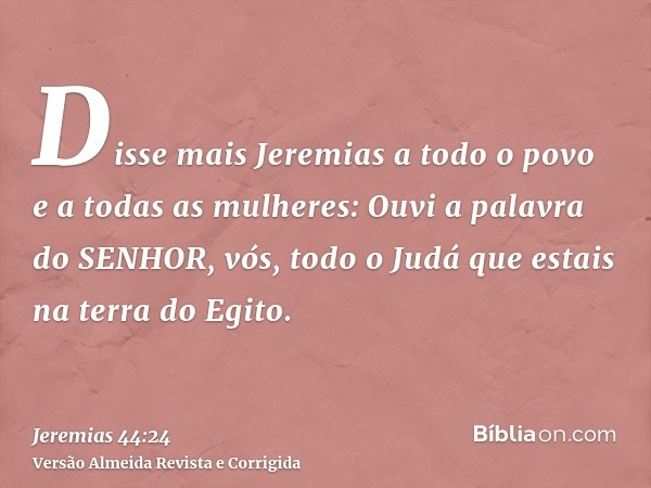 Disse mais Jeremias a todo o povo e a todas as mulheres: Ouvi a palavra do SENHOR, vós, todo o Judá que estais na terra do Egito.