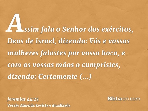 Assim fala o Senhor dos exércitos, Deus de Israel, dizendo: Vós e vossas mulheres falastes por vossa boca, e com as vossas mãos o cumpristes, dizendo: Certament