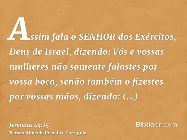 Assim fala o SENHOR dos Exércitos, Deus de Israel, dizendo: Vós e vossas mulheres não somente falastes por vossa boca, senão também o fizestes por vossas mãos, 