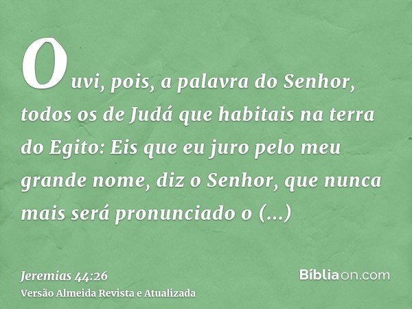 Ouvi, pois, a palavra do Senhor, todos os de Judá que habitais na terra do Egito: Eis que eu juro pelo meu grande nome, diz o Senhor, que nunca mais será pronun