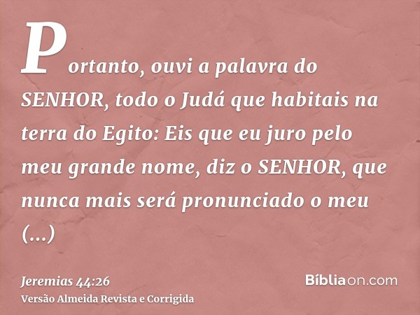 Portanto, ouvi a palavra do SENHOR, todo o Judá que habitais na terra do Egito: Eis que eu juro pelo meu grande nome, diz o SENHOR, que nunca mais será pronunci