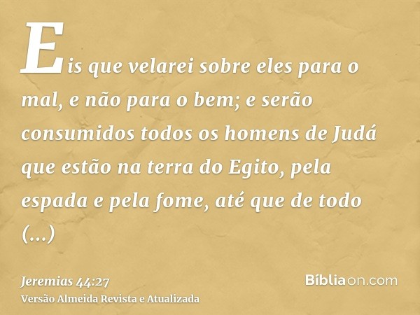 Eis que velarei sobre eles para o mal, e não para o bem; e serão consumidos todos os homens de Judá que estão na terra do Egito, pela espada e pela fome, até qu