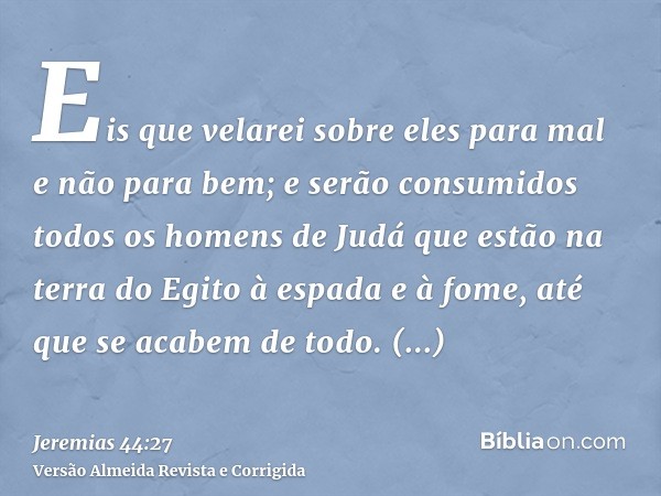 Eis que velarei sobre eles para mal e não para bem; e serão consumidos todos os homens de Judá que estão na terra do Egito à espada e à fome, até que se acabem 