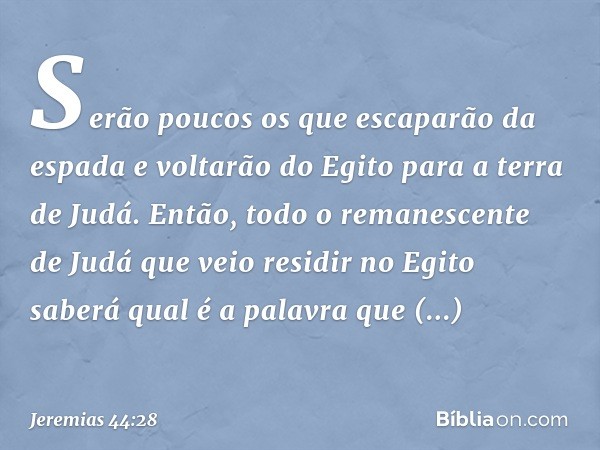 Serão poucos os que escaparão da espada e voltarão do Egito para a terra de Judá. Então, todo o remanescente de Judá que veio residir no Egito saberá qual é a p