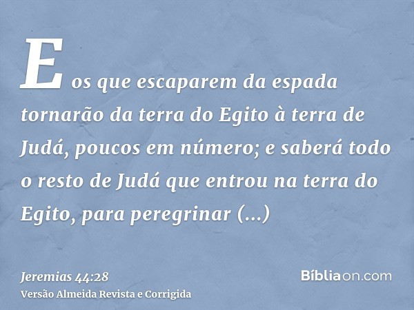 E os que escaparem da espada tornarão da terra do Egito à terra de Judá, poucos em número; e saberá todo o resto de Judá que entrou na terra do Egito, para pere