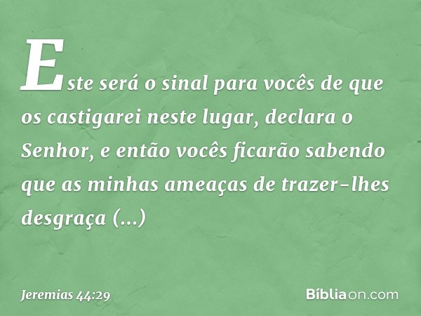 " 'Este será o sinal para vocês de que os castigarei neste lugar', declara o Senhor, 'e então vocês ficarão sabendo que as minhas ameaças de trazer-lhes desgraç