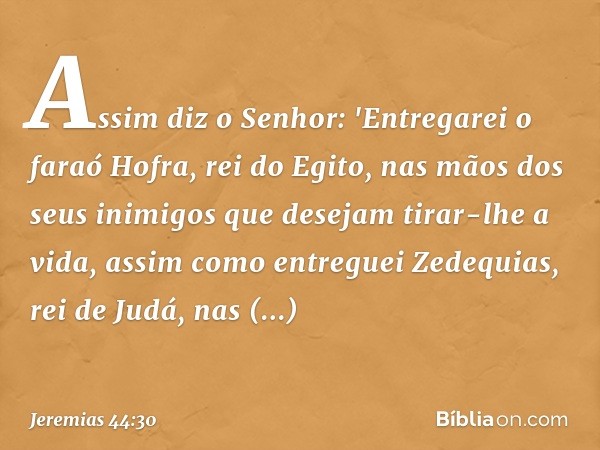 Assim diz o Senhor: 'Entregarei o faraó Hofra, rei do Egito, nas mãos dos seus inimigos que desejam tirar-lhe a vida, assim como entreguei Zedequias, rei de Jud