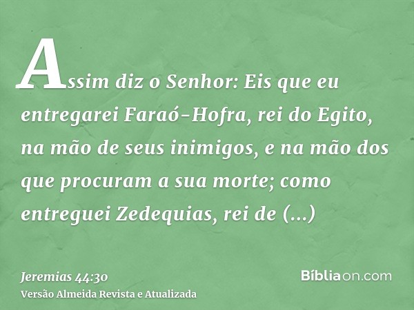 Assim diz o Senhor: Eis que eu entregarei Faraó-Hofra, rei do Egito, na mão de seus inimigos, e na mão dos que procuram a sua morte; como entreguei Zedequias, r