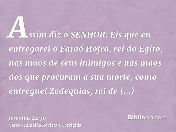 Assim diz o SENHOR: Eis que eu entregarei o Faraó Hofra, rei do Egito, nas mãos de seus inimigos e nas mãos dos que procuram a sua morte, como entreguei Zedequi