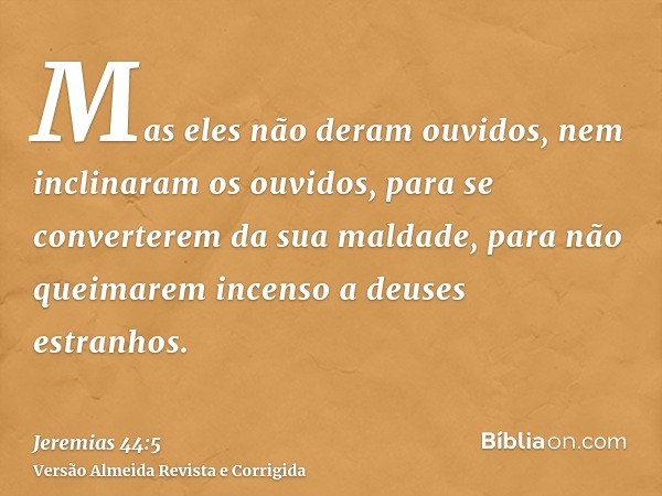 Mas eles não deram ouvidos, nem inclinaram os ouvidos, para se converterem da sua maldade, para não queimarem incenso a deuses estranhos.