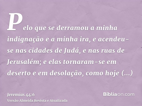 Pelo que se derramou a minha indignação e a minha ira, e acendeu-se nas cidades de Judá, e nas ruas de Jerusalém; e elas tornaram-se em deserto e em desolação, 