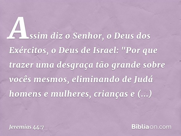 Assim diz o Senhor, o Deus dos Exércitos, o Deus de Israel: "Por que trazer uma desgraça tão grande sobre vocês mesmos, eliminando de Judá homens e mulheres, cr